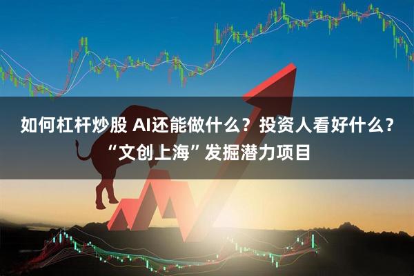 如何杠杆炒股 AI还能做什么？投资人看好什么？“文创上海”发掘潜力项目