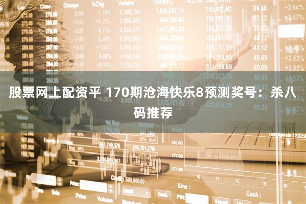 股票网上配资平 170期沧海快乐8预测奖号：杀八码推荐