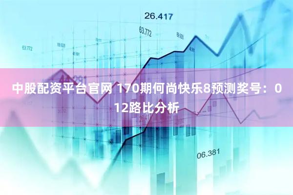 中股配资平台官网 170期何尚快乐8预测奖号：012路比分析