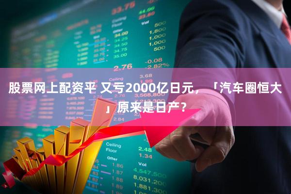 股票网上配资平 又亏2000亿日元，「汽车圈恒大」原来是日产？