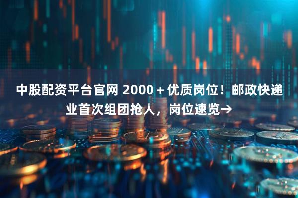 中股配资平台官网 2000＋优质岗位！邮政快递业首次组团抢人，岗位速览→