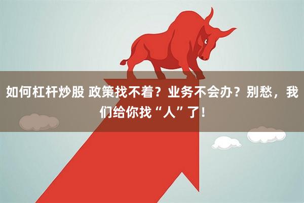 如何杠杆炒股 政策找不着？业务不会办？别愁，我们给你找“人”了！