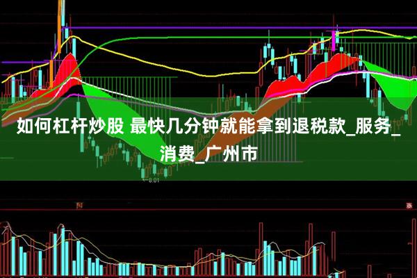 如何杠杆炒股 最快几分钟就能拿到退税款_服务_消费_广州市