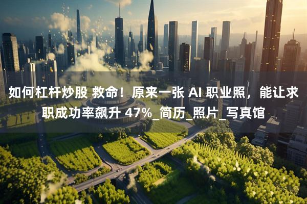 如何杠杆炒股 救命！原来一张 AI 职业照，能让求职成功率飙升 47%_简历_照片_写真馆