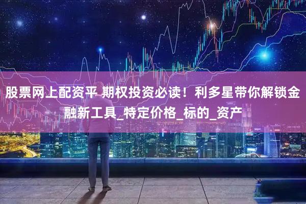 股票网上配资平 期权投资必读！利多星带你解锁金融新工具_特定价格_标的_资产