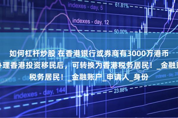 如何杠杆炒股 在香港银行或券商有3000万港币的投资人，成功办理香港投资移民后，可转换为香港税务居民！_金融账户_申请人_身份