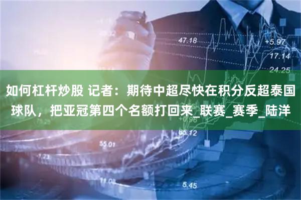 如何杠杆炒股 记者：期待中超尽快在积分反超泰国球队，把亚冠第四个名额打回来_联赛_赛季_陆洋