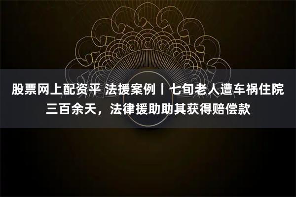 股票网上配资平 法援案例丨七旬老人遭车祸住院三百余天，法律援助助其获得赔偿款