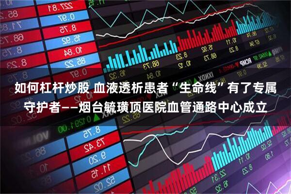 如何杠杆炒股 血液透析患者“生命线”有了专属守护者——烟台毓璜顶医院血管通路中心成立