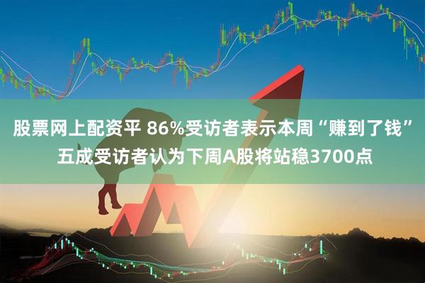 股票网上配资平 86%受访者表示本周“赚到了钱” 五成受访者认为下周A股将站稳3700点