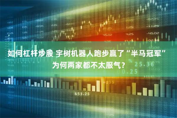 如何杠杆炒股 宇树机器人跑步赢了“半马冠军” 为何两家都不太服气？