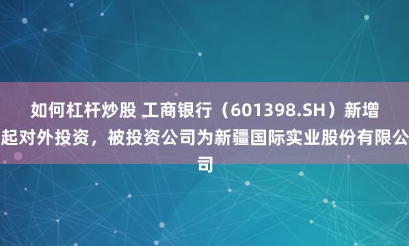 如何杠杆炒股 工商银行(601398.SH)新增一起对外投资,被投资公司为新疆国际实业股份有限公司