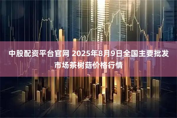 中股配资平台官网 2025年8月9日全国主要批发市场茶树菇价格行情