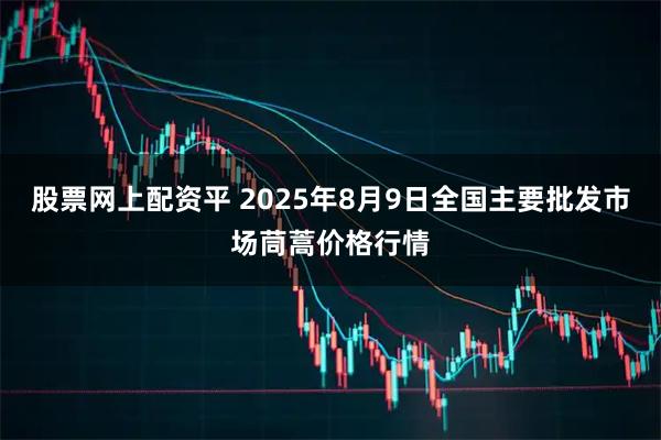 股票网上配资平 2025年8月9日全国主要批发市场茼蒿价格行情