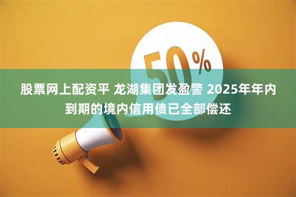 股票网上配资平 龙湖集团发盈警 2025年年内到期的境内信用债已全部偿还