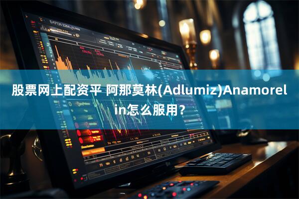 股票网上配资平 阿那莫林(Adlumiz)Anamorelin怎么服用?