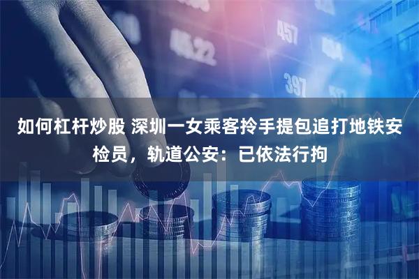 如何杠杆炒股 深圳一女乘客拎手提包追打地铁安检员,轨道公安:已依法行拘
