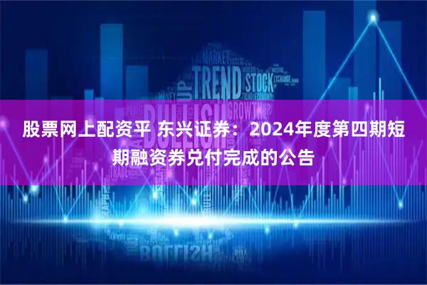 股票网上配资平 东兴证券：2024年度第四期短期融资券兑付完成的公告