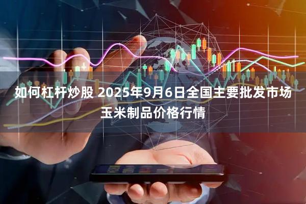 如何杠杆炒股 2025年9月6日全国主要批发市场玉米制品价格行情