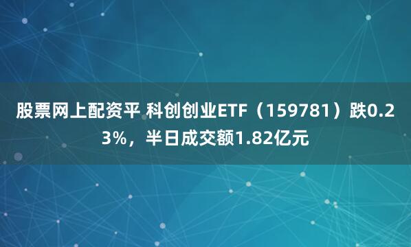 股票网上配资平 科创创业ETF(159781)跌0.23%,半日成交额1.82亿元