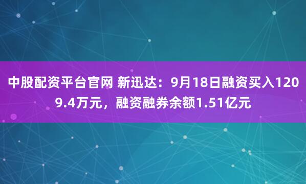 中股配资平台官网 新迅达:9月18日融资买入1209.4万元,融资融券余额1.51亿元