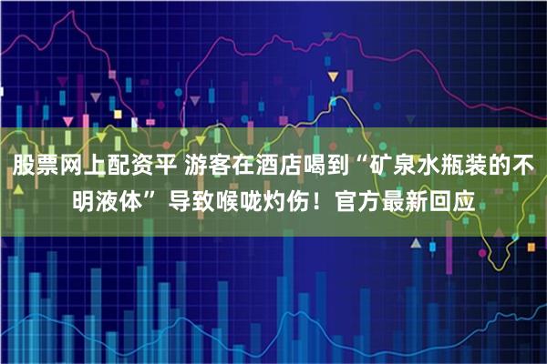 股票网上配资平 游客在酒店喝到“矿泉水瓶装的不明液体” 导致喉咙灼伤!官方最新回应