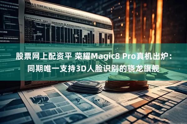 股票网上配资平 荣耀Magic8 Pro真机出炉:同期唯一支持3D人脸识别的骁龙旗舰