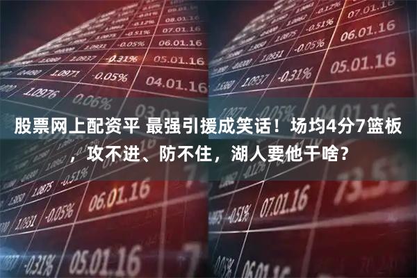 股票网上配资平 最强引援成笑话!场均4分7篮板,攻不进、防不住,湖人要他干啥?