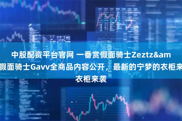 中股配资平台官网 一番赏假面骑士Zeztz&假面骑士Gavv全商品内容公开,最新的宁梦的衣柜来袭