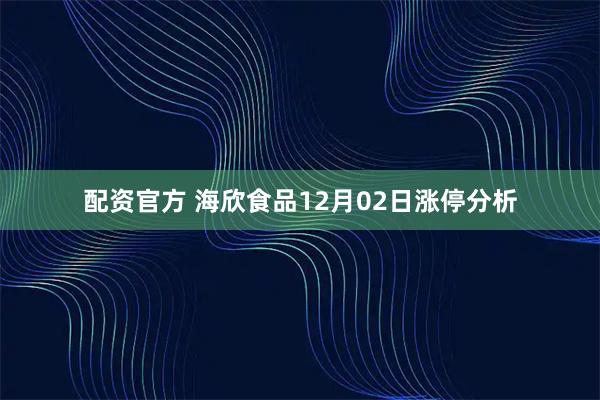 配资官方 海欣食品12月02日涨停分析