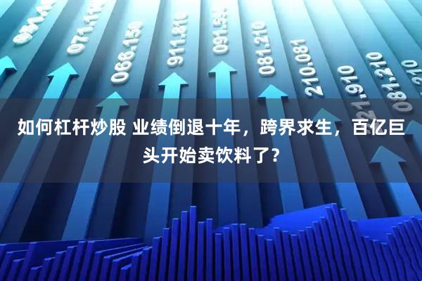 如何杠杆炒股 业绩倒退十年,跨界求生,百亿巨头开始卖饮料了?