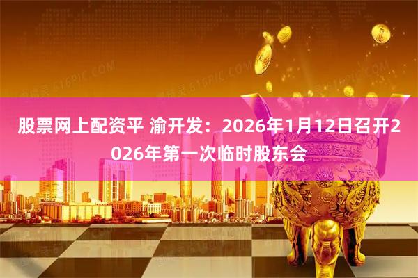 股票网上配资平 渝开发：2026年1月12日召开2026年第一次临时股东会