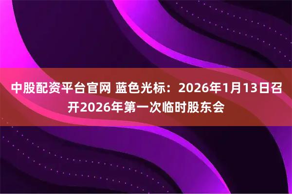 中股配资平台官网 蓝色光标：2026年1月13日召开2026年第一次临时股东会