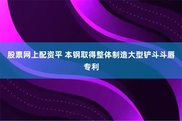 股票网上配资平 本钢取得整体制造大型铲斗斗唇专利